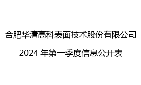 合肥華清高科表面技術(shù)股份有限公司 2024年第一季度信息公開(kāi)表